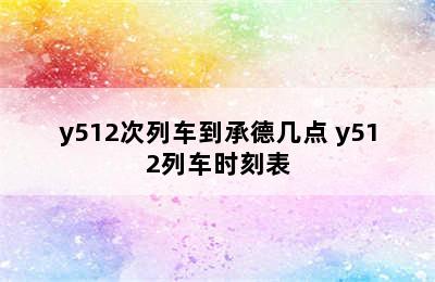 y512次列车到承德几点 y512列车时刻表